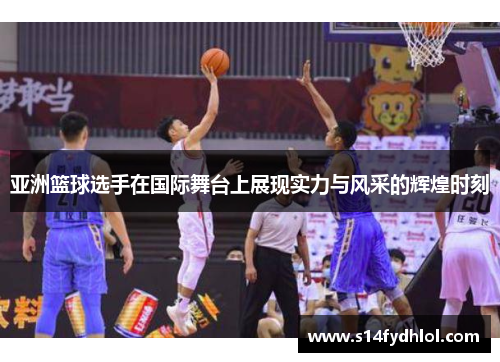 亚洲篮球选手在国际舞台上展现实力与风采的辉煌时刻