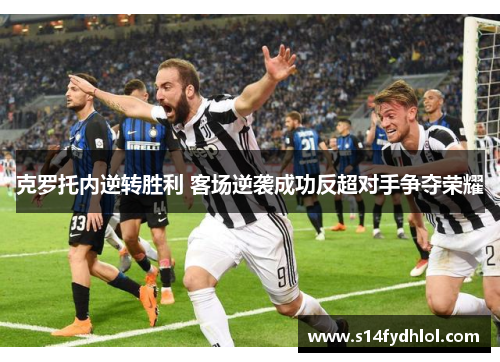 克罗托内逆转胜利 客场逆袭成功反超对手争夺荣耀