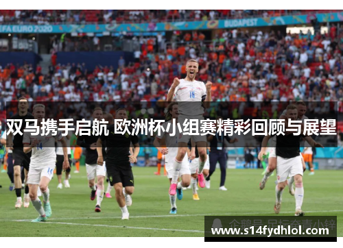 双马携手启航 欧洲杯小组赛精彩回顾与展望