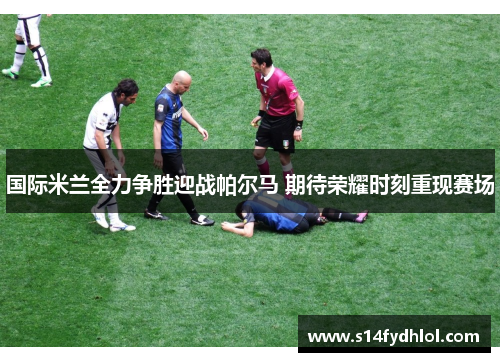 国际米兰全力争胜迎战帕尔马 期待荣耀时刻重现赛场