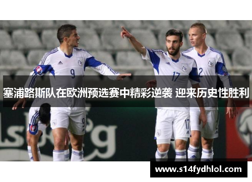 塞浦路斯队在欧洲预选赛中精彩逆袭 迎来历史性胜利