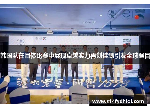 韩国队在团体比赛中展现卓越实力再创佳绩引发全球瞩目