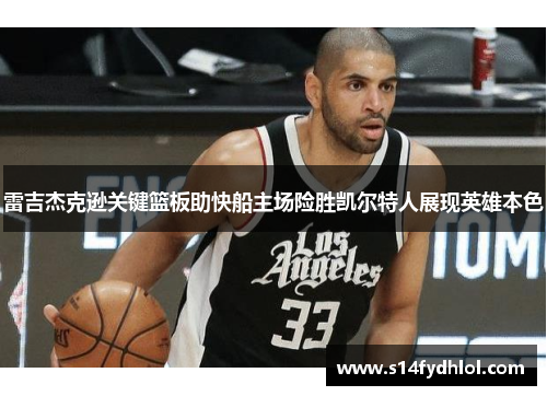 雷吉杰克逊关键篮板助快船主场险胜凯尔特人展现英雄本色