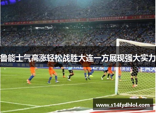 鲁能士气高涨轻松战胜大连一方展现强大实力