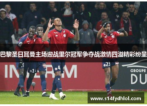 巴黎圣日耳曼主场迎战里尔冠军争夺战激情四溢精彩纷呈