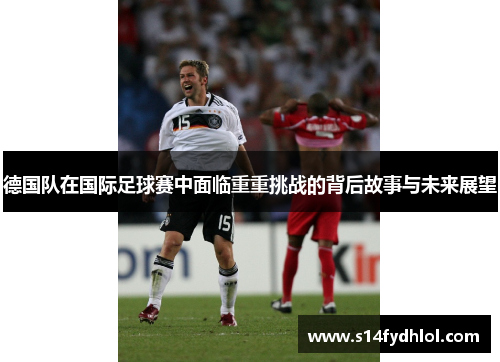 德国队在国际足球赛中面临重重挑战的背后故事与未来展望