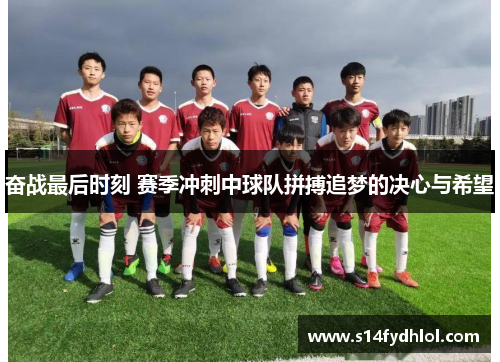 奋战最后时刻 赛季冲刺中球队拼搏追梦的决心与希望