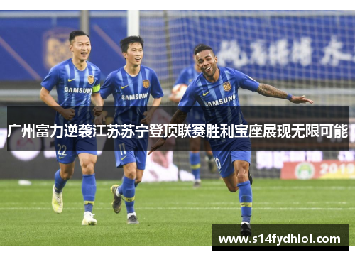 广州富力逆袭江苏苏宁登顶联赛胜利宝座展现无限可能