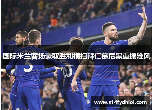 国际米兰客场豪取胜利横扫拜仁慕尼黑重振雄风
