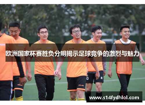 欧洲国家杯赛胜负分明揭示足球竞争的激烈与魅力