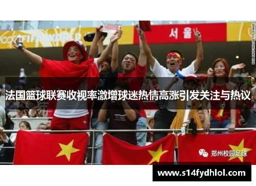 法国篮球联赛收视率激增球迷热情高涨引发关注与热议