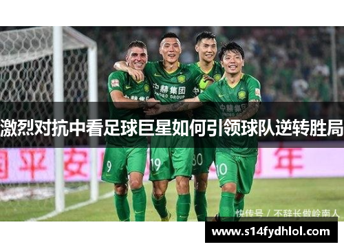 激烈对抗中看足球巨星如何引领球队逆转胜局