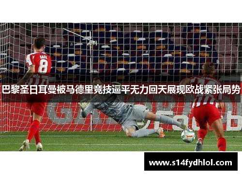 巴黎圣日耳曼被马德里竞技逼平无力回天展现欧战紧张局势