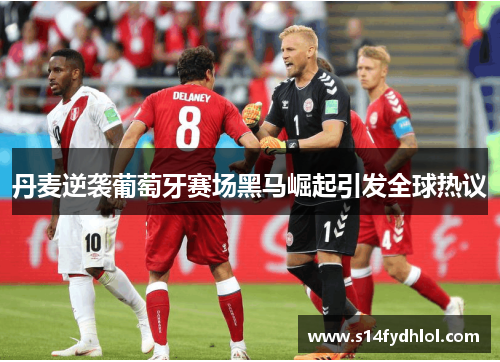丹麦逆袭葡萄牙赛场黑马崛起引发全球热议