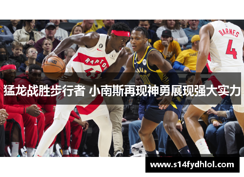 猛龙战胜步行者 小南斯再现神勇展现强大实力
