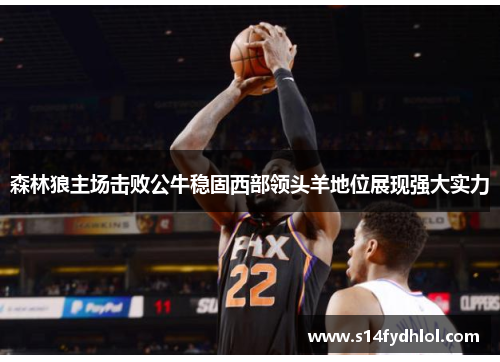 森林狼主场击败公牛稳固西部领头羊地位展现强大实力