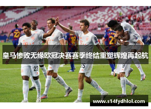 皇马惨败无缘欧冠决赛赛季终结重塑辉煌再起航