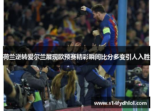 荷兰逆转爱尔兰展现欧预赛精彩瞬间比分多变引人入胜