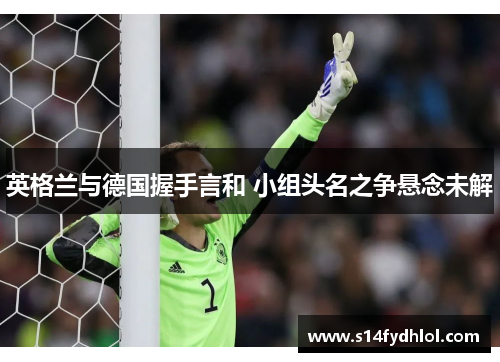英格兰与德国握手言和 小组头名之争悬念未解