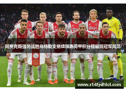 阿贾克斯强势战胜乌特勒支继续领跑荷甲积分榜展现冠军风范
