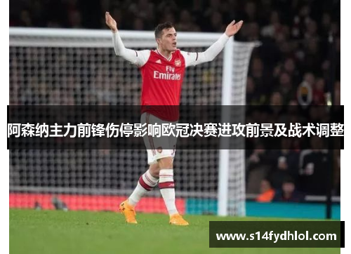 阿森纳主力前锋伤停影响欧冠决赛进攻前景及战术调整