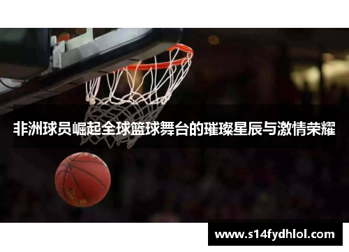 非洲球员崛起全球篮球舞台的璀璨星辰与激情荣耀