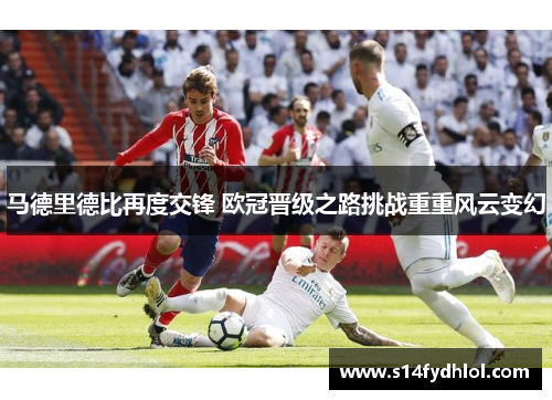 马德里德比再度交锋 欧冠晋级之路挑战重重风云变幻