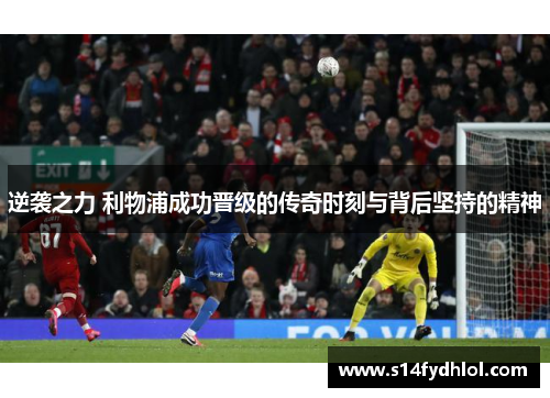 逆袭之力 利物浦成功晋级的传奇时刻与背后坚持的精神