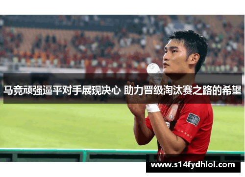 马竞顽强逼平对手展现决心 助力晋级淘汰赛之路的希望