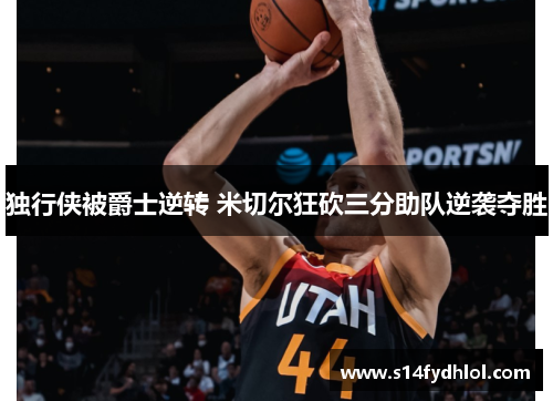 独行侠被爵士逆转 米切尔狂砍三分助队逆袭夺胜