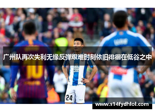 广州队再次失利无缘反弹艰难时刻依旧徘徊在低谷之中