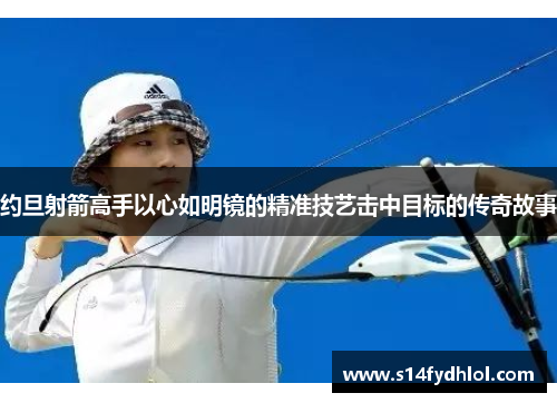 约旦射箭高手以心如明镜的精准技艺击中目标的传奇故事