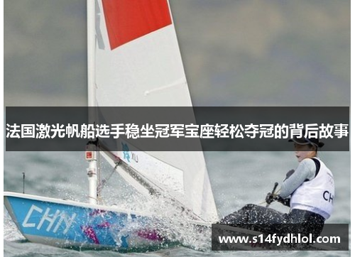 法国激光帆船选手稳坐冠军宝座轻松夺冠的背后故事