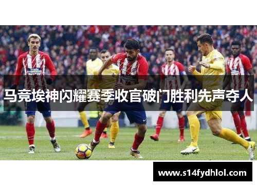 马竞埃神闪耀赛季收官破门胜利先声夺人