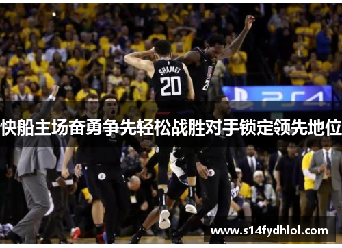 快船主场奋勇争先轻松战胜对手锁定领先地位