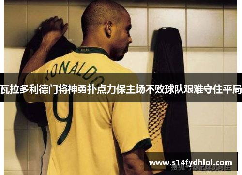 瓦拉多利德门将神勇扑点力保主场不败球队艰难守住平局