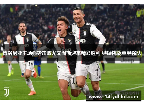 博洛尼亚主场强势击败尤文图斯迎来精彩胜利 继续挑战意甲强队