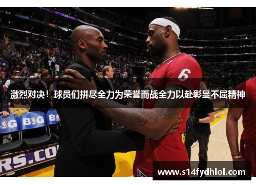 激烈对决！球员们拼尽全力为荣誉而战全力以赴彰显不屈精神