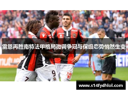 雷恩再胜南特法甲格局微调争冠与保级态势悄然生变