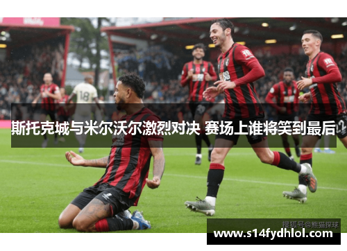 斯托克城与米尔沃尔激烈对决 赛场上谁将笑到最后
