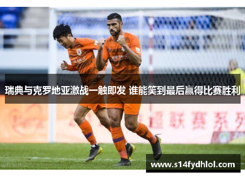 瑞典与克罗地亚激战一触即发 谁能笑到最后赢得比赛胜利