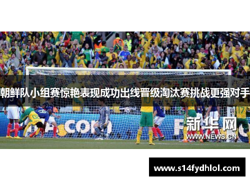 朝鲜队小组赛惊艳表现成功出线晋级淘汰赛挑战更强对手