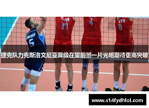 捷克队力克斯洛文尼亚晋级在望前景一片光明期待更高突破