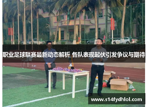 职业足球联赛最新动态解析 各队表现起伏引发争议与期待