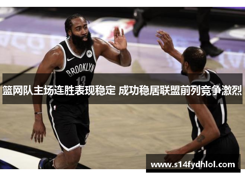篮网队主场连胜表现稳定 成功稳居联盟前列竞争激烈